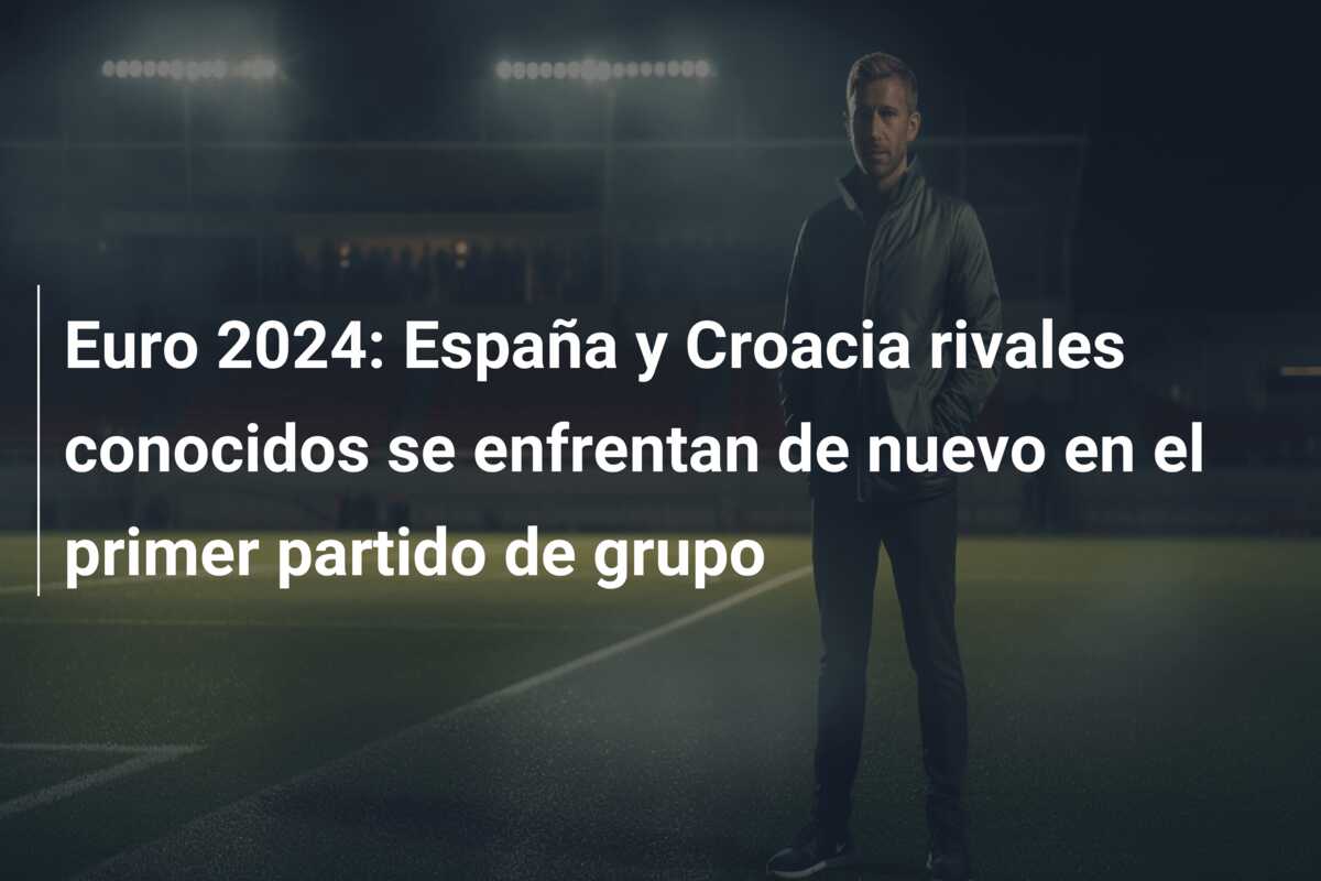 Euro 2024: España y Croacia rivales conocidos se enfrentan de nuevo en el primer partido de grupo