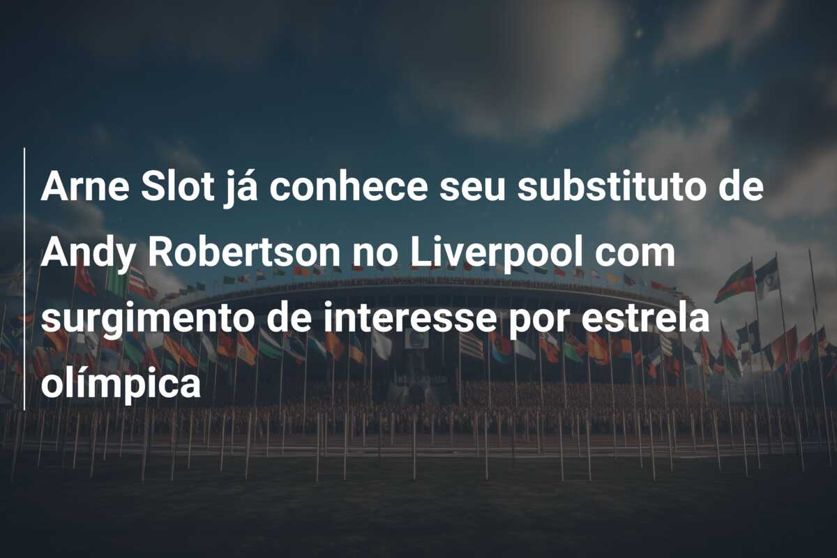 Arne Slot já conhece seu substituto de Andy Robertson no Liverpool com surgimento de interesse por estrela olímpica