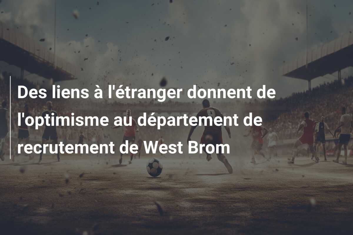 Des liens à l’étranger donnent de l’optimisme au département de recrutement de West Brom