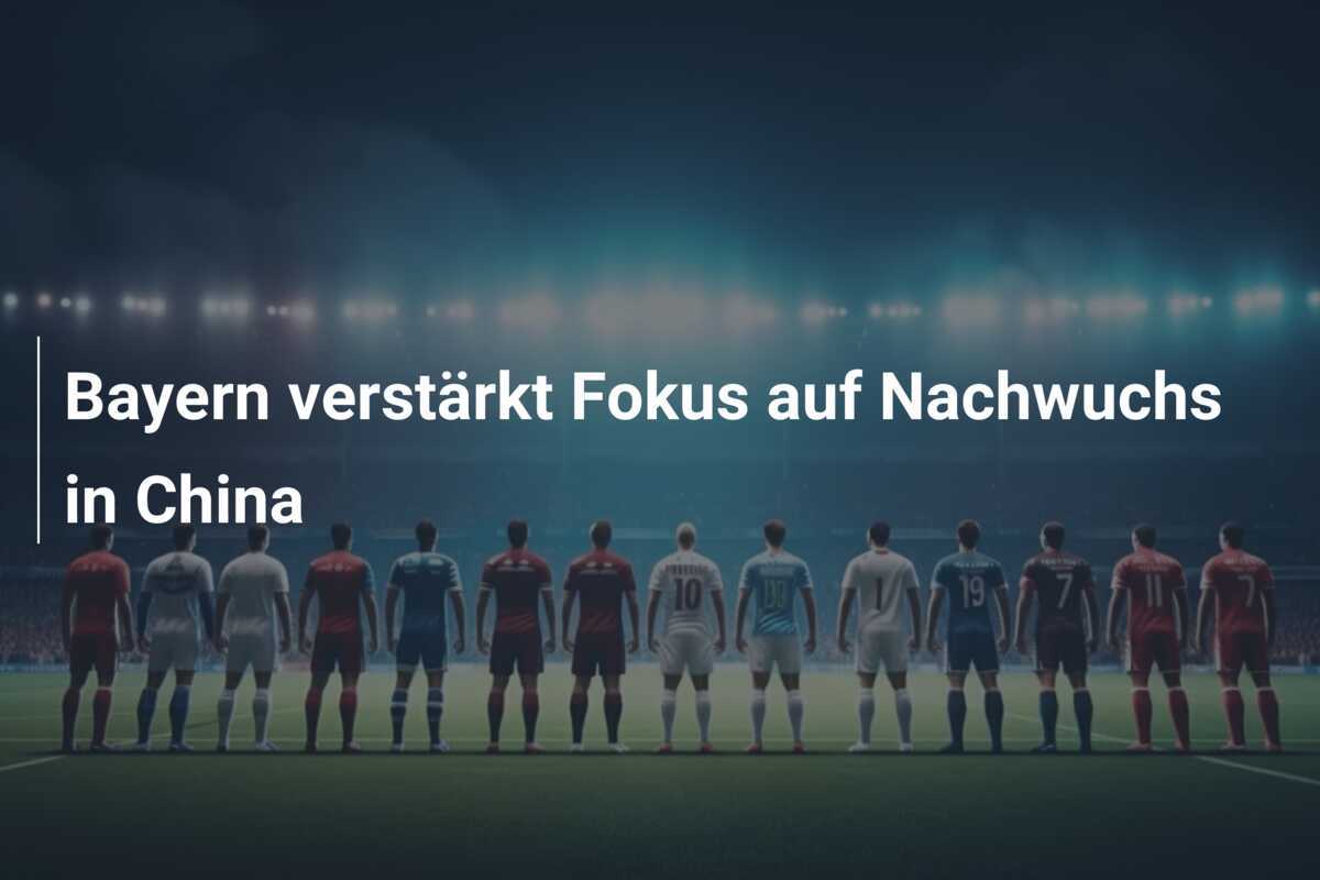 Bayern verstärkt Fokus auf Nachwuchs in China