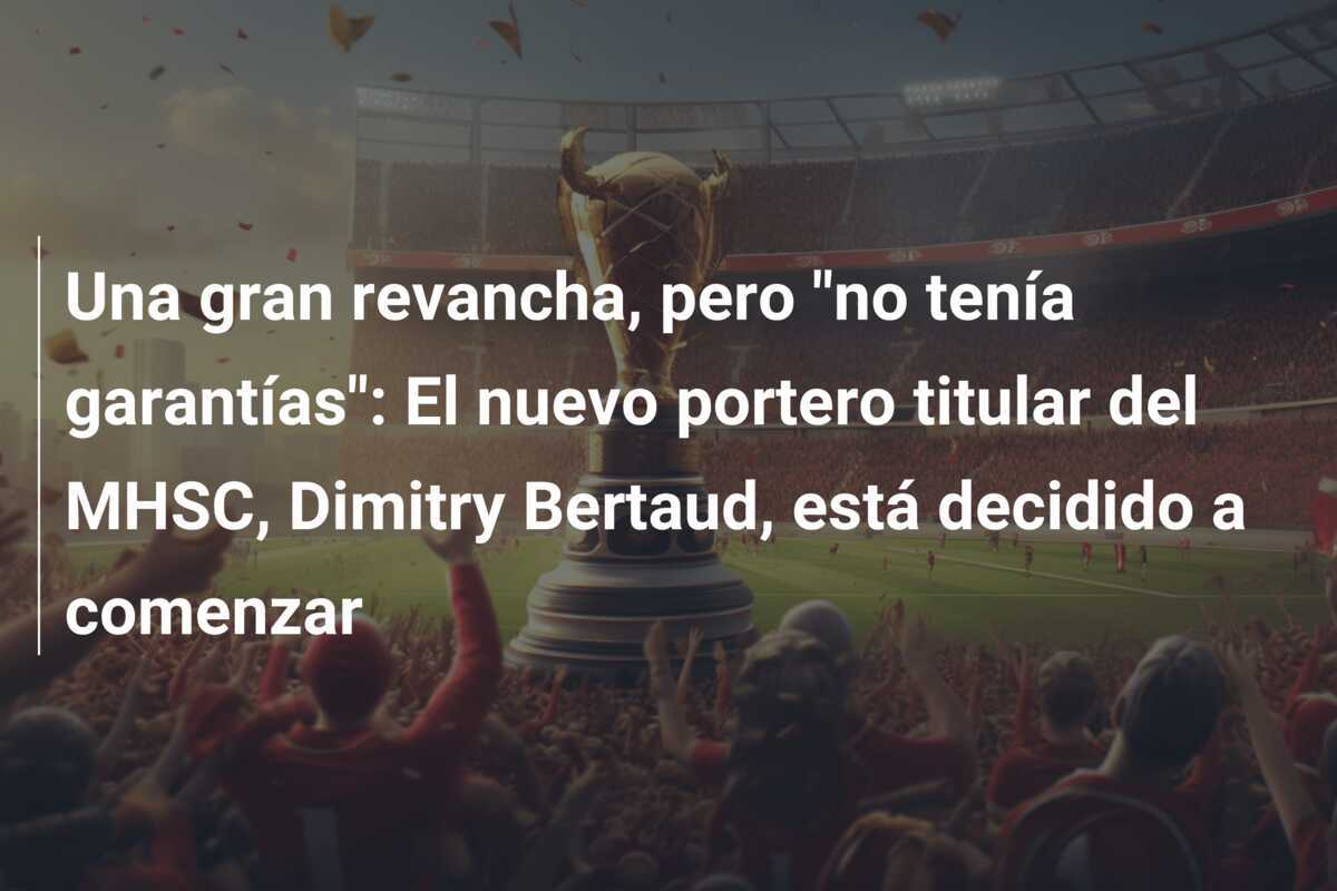 Una gran revancha, pero "no tenía garantías": El nuevo portero titular del MHSC, Dimitry Bertaud, está decidido a comenzar