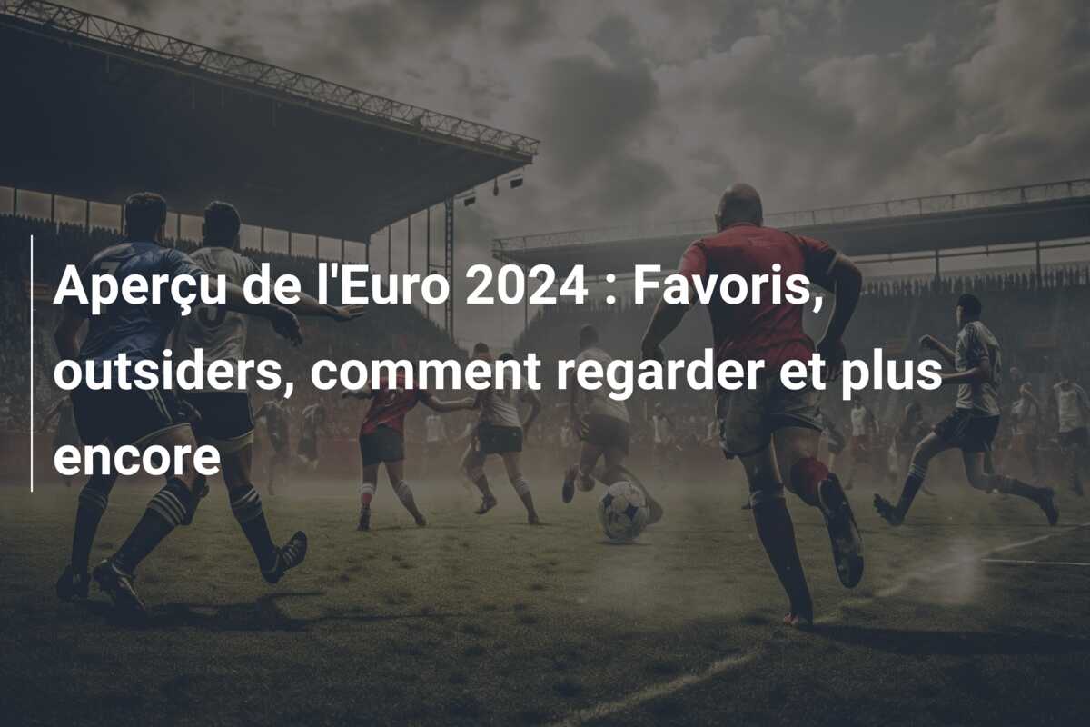 Aperçu de l’Euro 2024 : Favoris, outsiders, comment regarder et plus encore