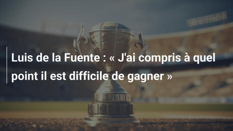 Luis de la Fuente : « J'ai compris à quel point il est difficile de gagner »
