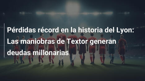 Pérdidas récord en la historia del Lyon: Las maniobras de Textor generan deudas millonarias