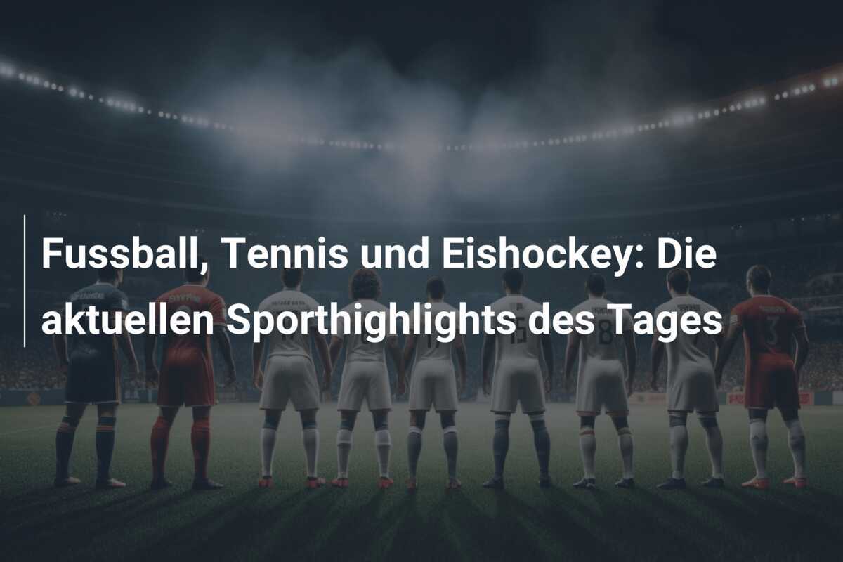 Fussball, Tennis und Eishockey: Die aktuellen Sporthighlights des Tages