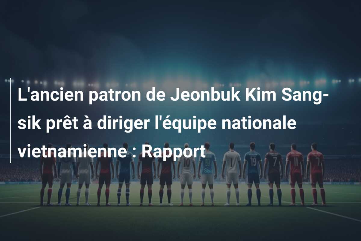 L’ancien patron de Jeonbuk Kim Sang-sik prêt à diriger l’équipe nationale vietnamienne : Rapport