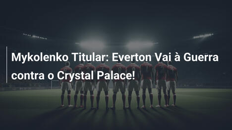 Mykolenko Titular: Everton Vai à Guerra contra o Crystal Palace!