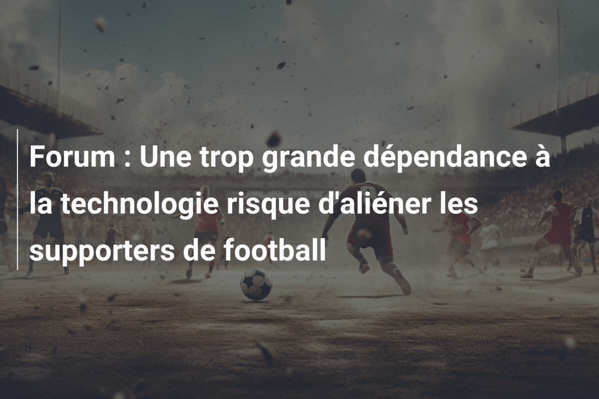Forum : Une trop grande dépendance à la technologie risque d'aliéner les supporters de football