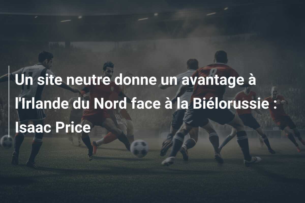 Un site neutre donne un avantage à l'Irlande du Nord face à la Biélorussie : Isaac Price