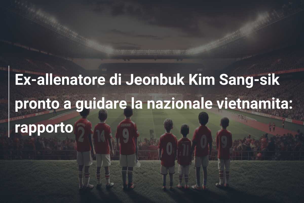 Ex-allenatore di Jeonbuk Kim Sang-sik pronto a guidare la nazionale vietnamita: rapporto