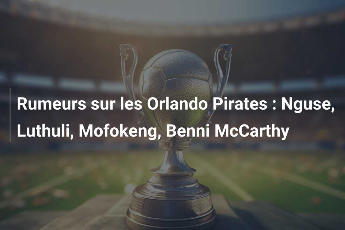 Rumeurs sur les Orlando Pirates : Nguse, Luthuli, Mofokeng, Benni McCarthy
