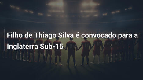 Filho de Thiago Silva é convocado para a Inglaterra Sub-15