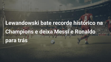 Lewandowski bate recorde histórico na Champions e deixa Messi e Ronaldo para trás