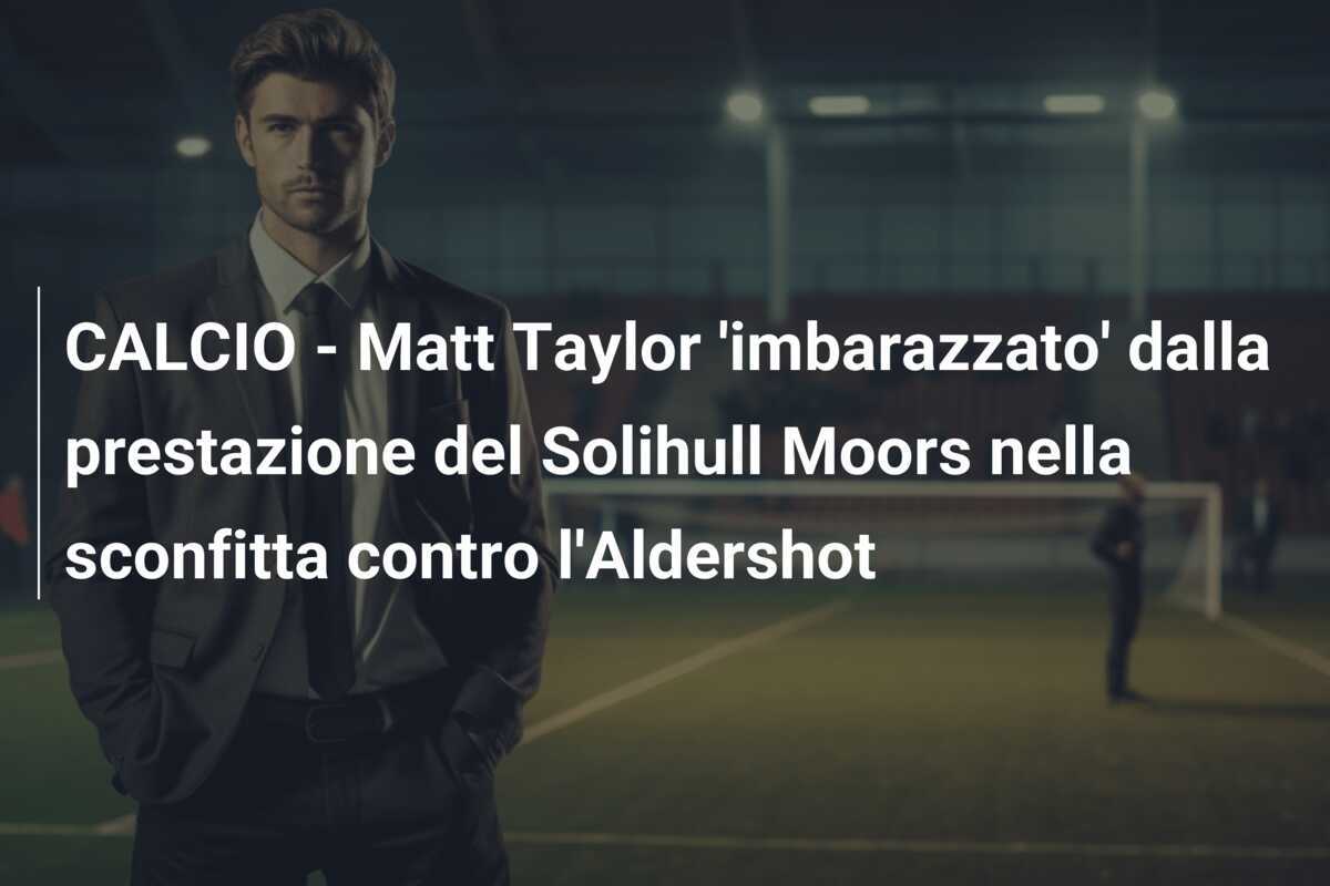 CALCIO - Matt Taylor 'imbarazzato' dalla prestazione del Solihull Moors nella sconfitta contro l'Aldershot