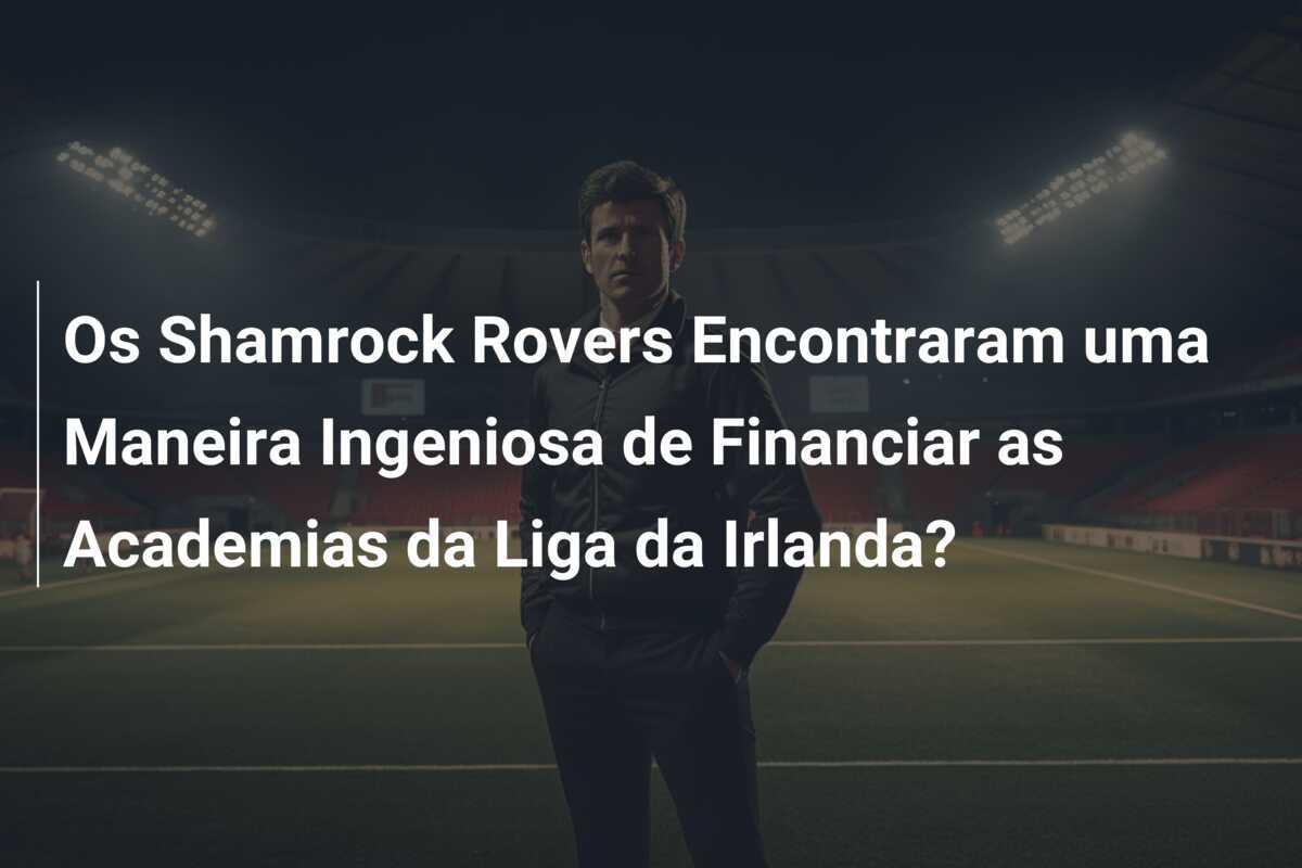 Os Shamrock Rovers Encontraram uma Maneira Ingeniosa de Financiar as Academias da Liga da Irlanda?