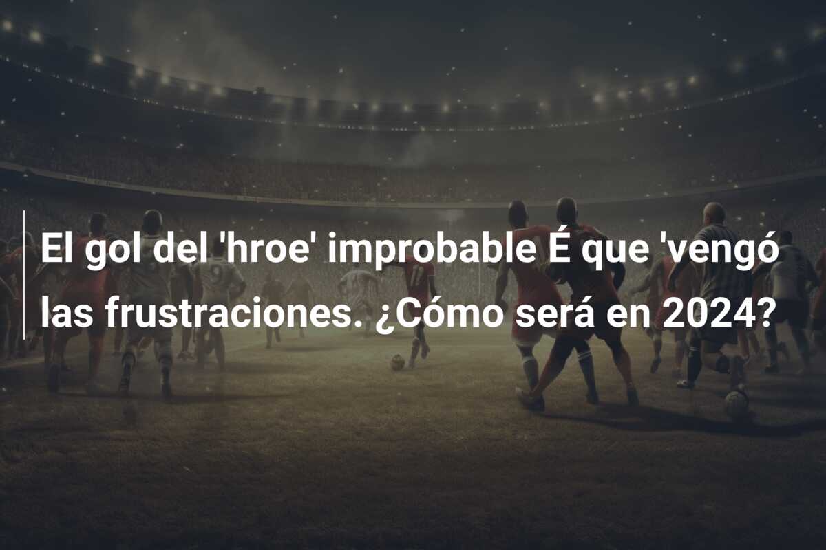 El gol del ‘hroe’ improbable É que ‘vengó las frustraciones. ¿Cómo será en 2024?