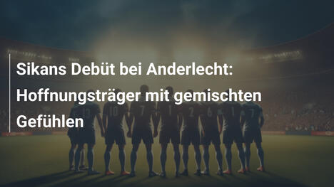 Sikans Debüt bei Anderlecht: Hoffnungsträger mit gemischten Gefühlen