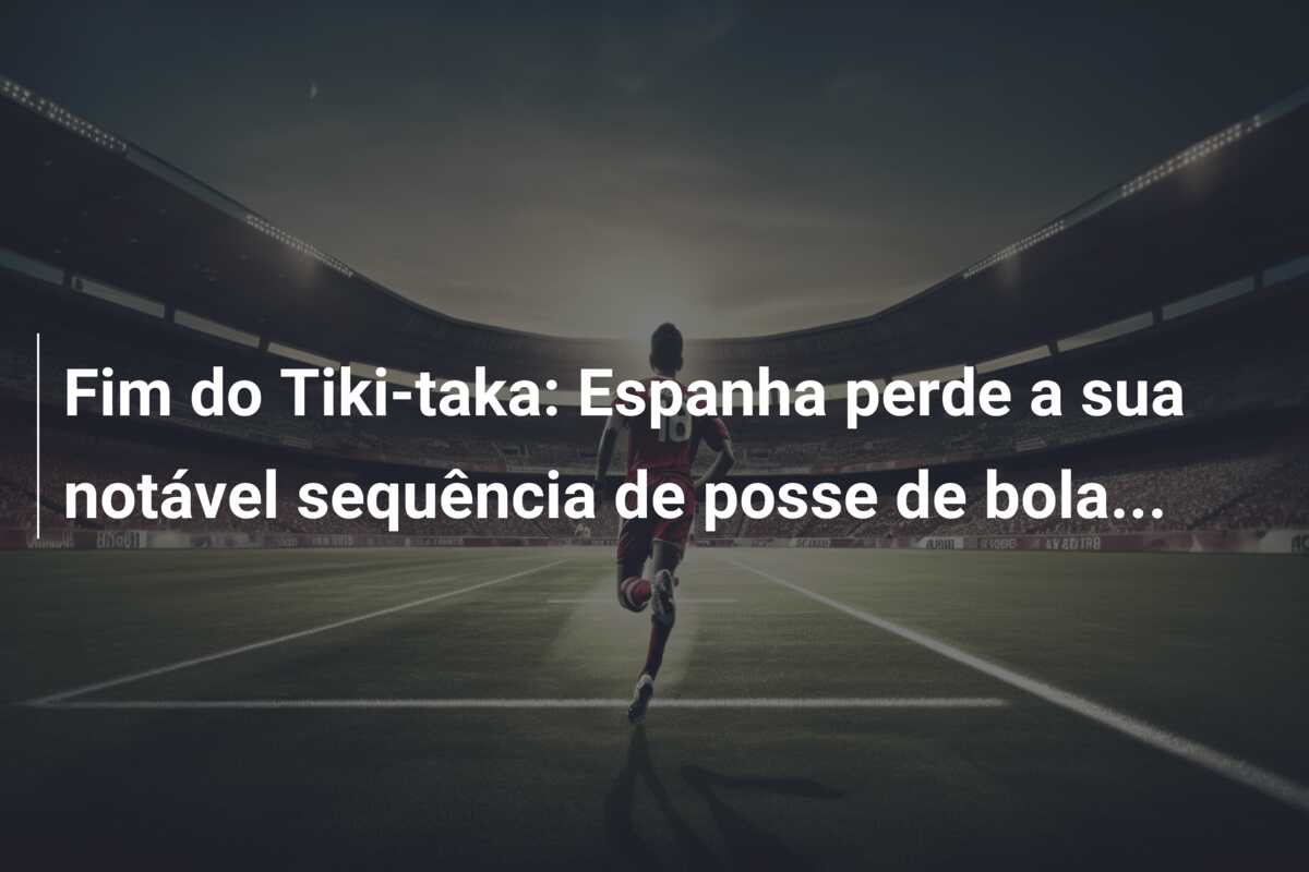 Fim do Tiki-taka: Espanha perde a sua notável sequência de posse de bola…