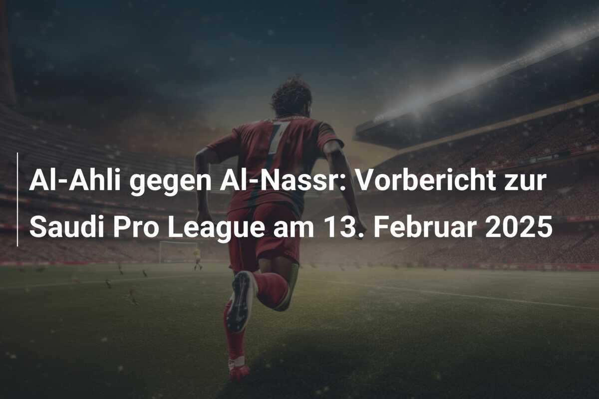 Al-Ahli gegen Al-Nassr: Vorbericht zur Saudi Pro League am 13. Februar 2025