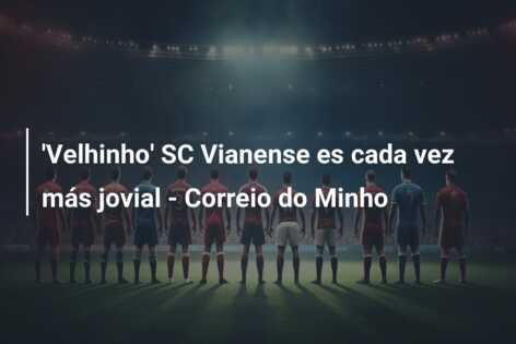 ‘Velhinho’ SC Vianense  es cada vez más jovial – Correio do Minho
