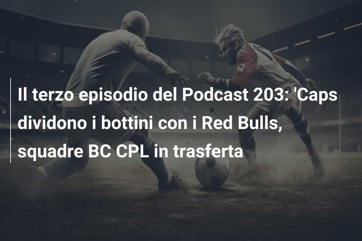 Il terzo episodio del Podcast 203: ‘Caps dividono i bottini con i Red Bulls, squadre BC CPL in trasferta