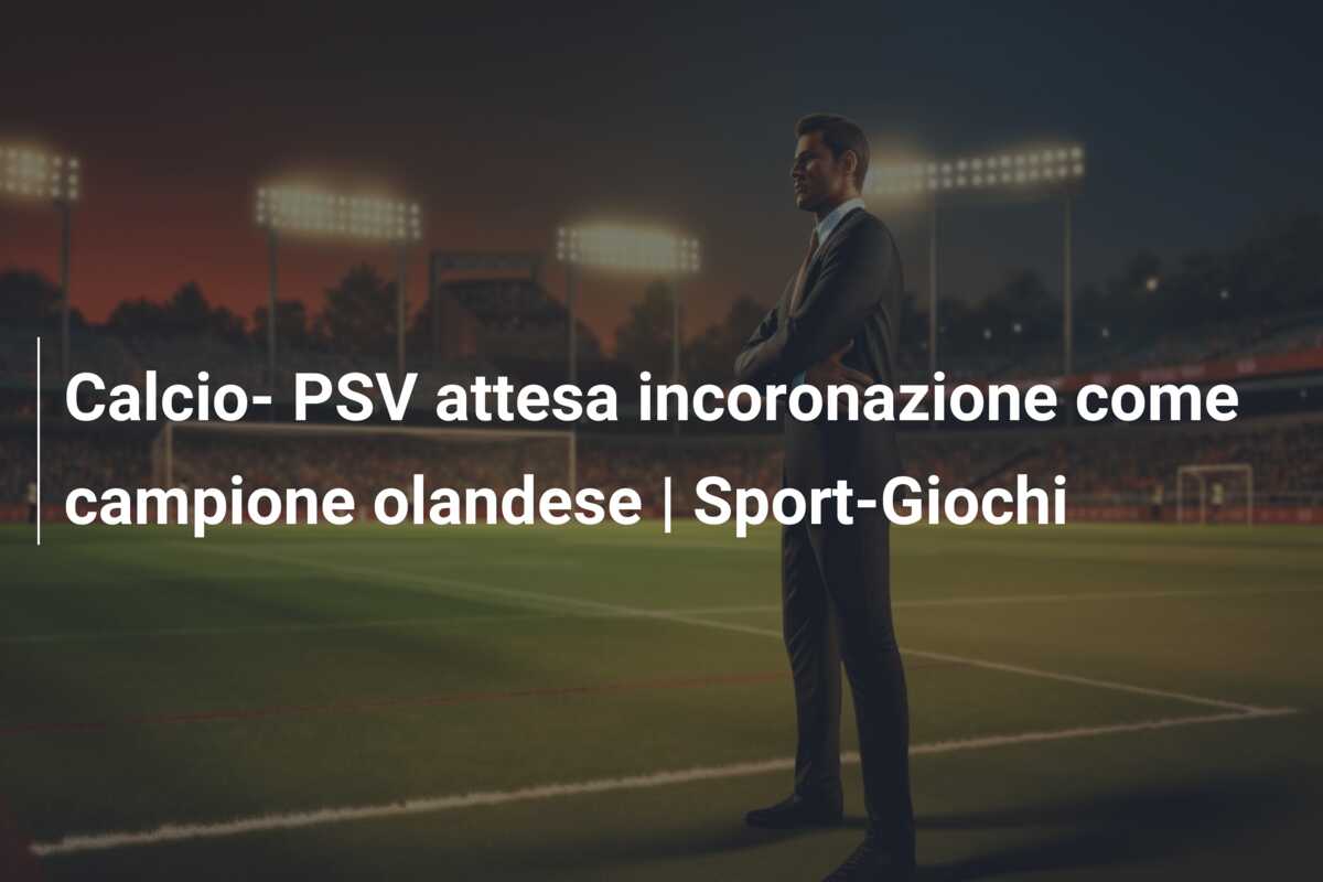 Calcio- PSV attesa incoronazione come campione olandese | Sport-Giochi