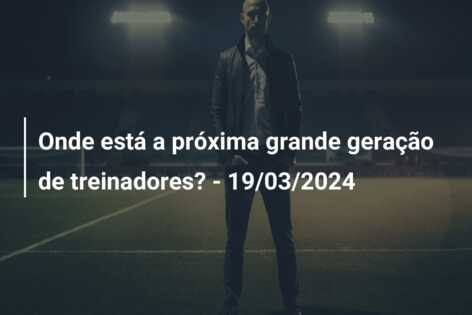 Onde está a próxima grande geração de treinadores? – 19/03/2024