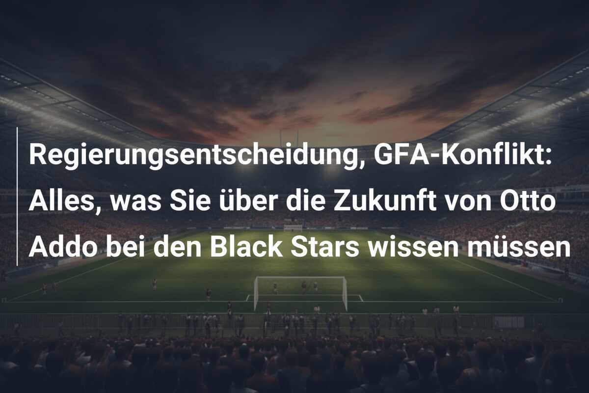 Regierungsentscheidung, GFA-Konflikt: Alles, was Sie über die Zukunft von Otto Addo bei den Black Stars wissen müssen
