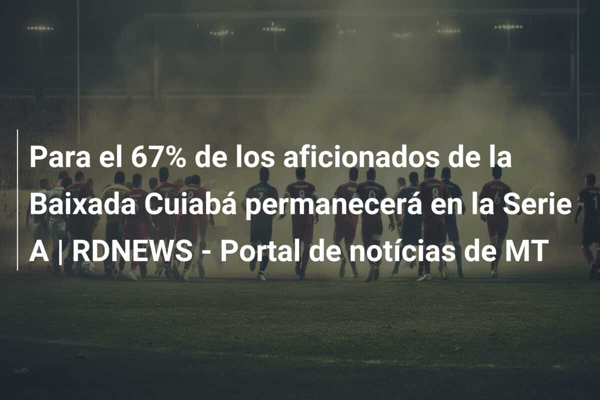 Para el 67% de los aficionados de la Baixada Cuiabá permanecerá en la Serie A | RDNEWS – Portal de notícias de MT