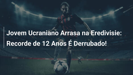 Jovem Ucraniano Arrasa na Eredivisie: Recorde de 12 Anos É Derrubado!
