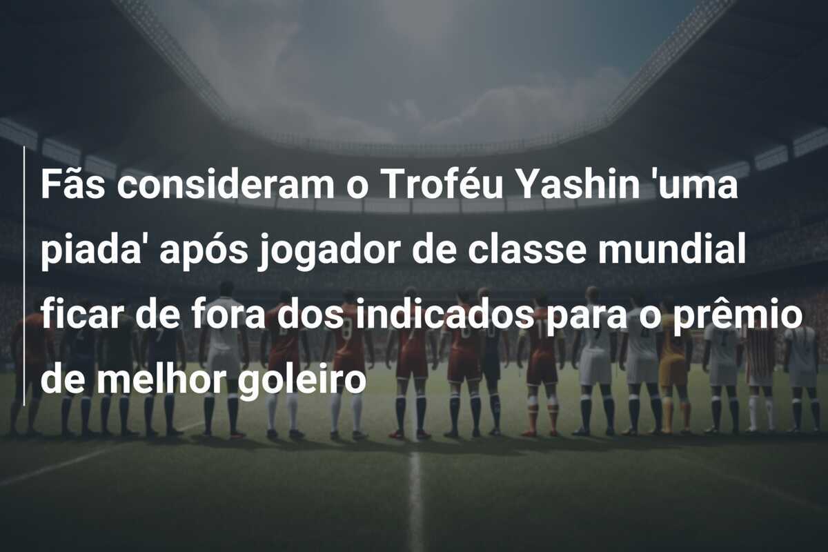 Fãs consideram o Troféu Yashin ‘uma piada’ após jogador de classe mundial ficar de fora dos indicados para o prêmio de melhor goleiro