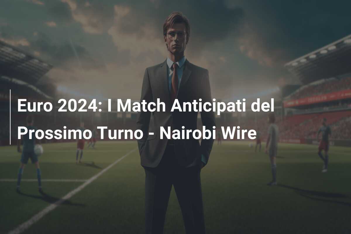 Euro 2024: I Match Anticipati del Prossimo Turno – Nairobi Wire