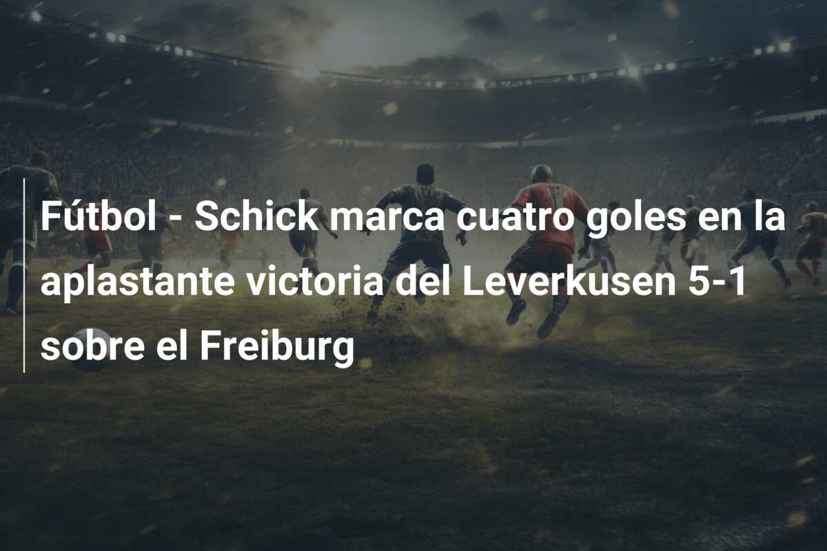 Fútbol - Schick marca cuatro goles en la aplastante victoria del Leverkusen 5-1 sobre el Freiburg