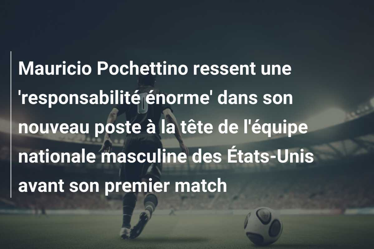 Mauricio Pochettino ressent une 'responsabilité énorme' dans son nouveau poste à la tête de l'équipe nationale masculine des États-Unis avant son premier match