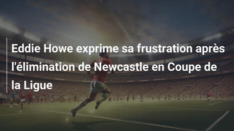 Eddie Howe exprime sa frustration après l'élimination de Newcastle en Coupe de la Ligue