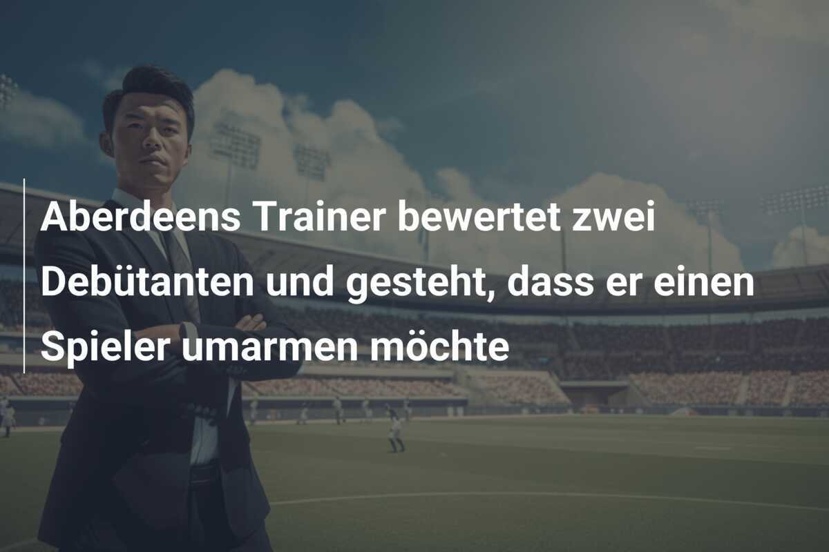 Aberdeens Trainer bewertet zwei Debütanten und gesteht, dass er einen Spieler umarmen möchte