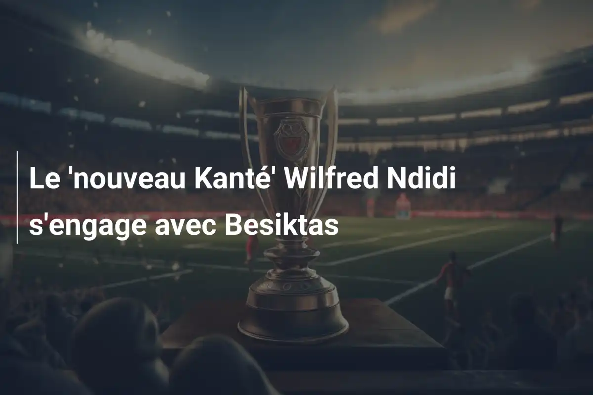 Le 'nouveau Kanté' Wilfred Ndidi s'engage avec Besiktas