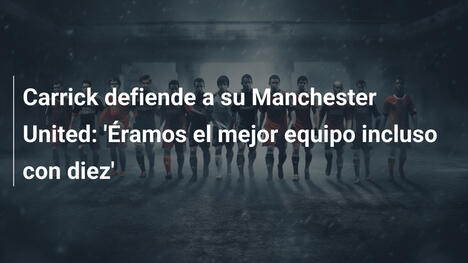 Carrick defiende a su Manchester United: 'Éramos el mejor equipo incluso con diez'