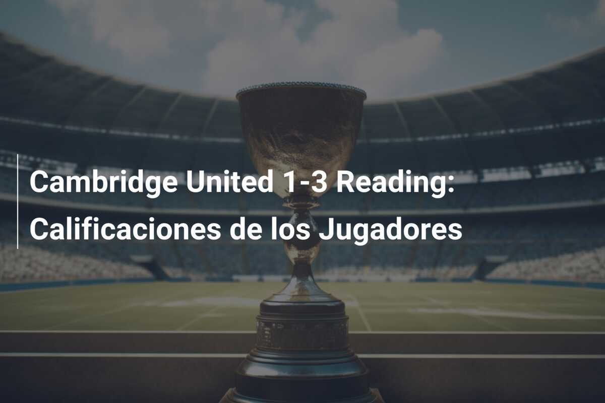 Cambridge United 1-3 Reading: Calificaciones de los Jugadores