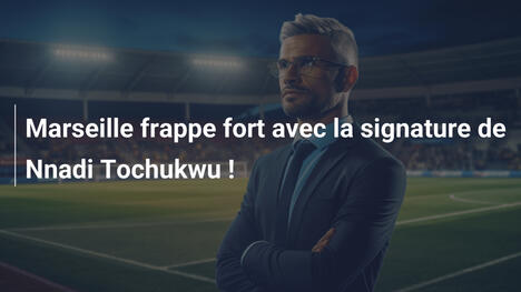 Marseille frappe fort avec la signature de Nnadi Tochukwu !