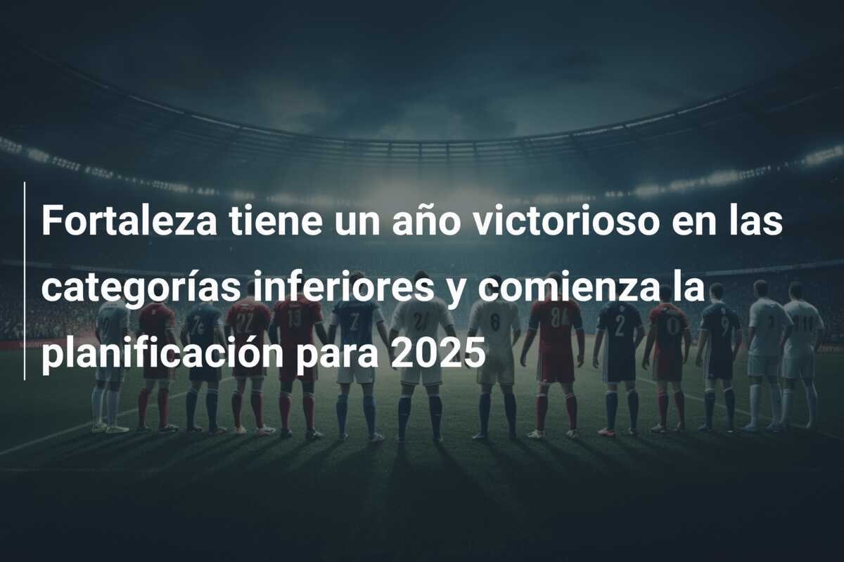 Fortaleza tiene un año victorioso en las categorías inferiores y comienza la planificación para 2025