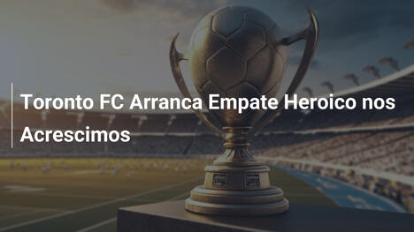 Toronto FC Arranca Empate Heroico nos Acrescimos