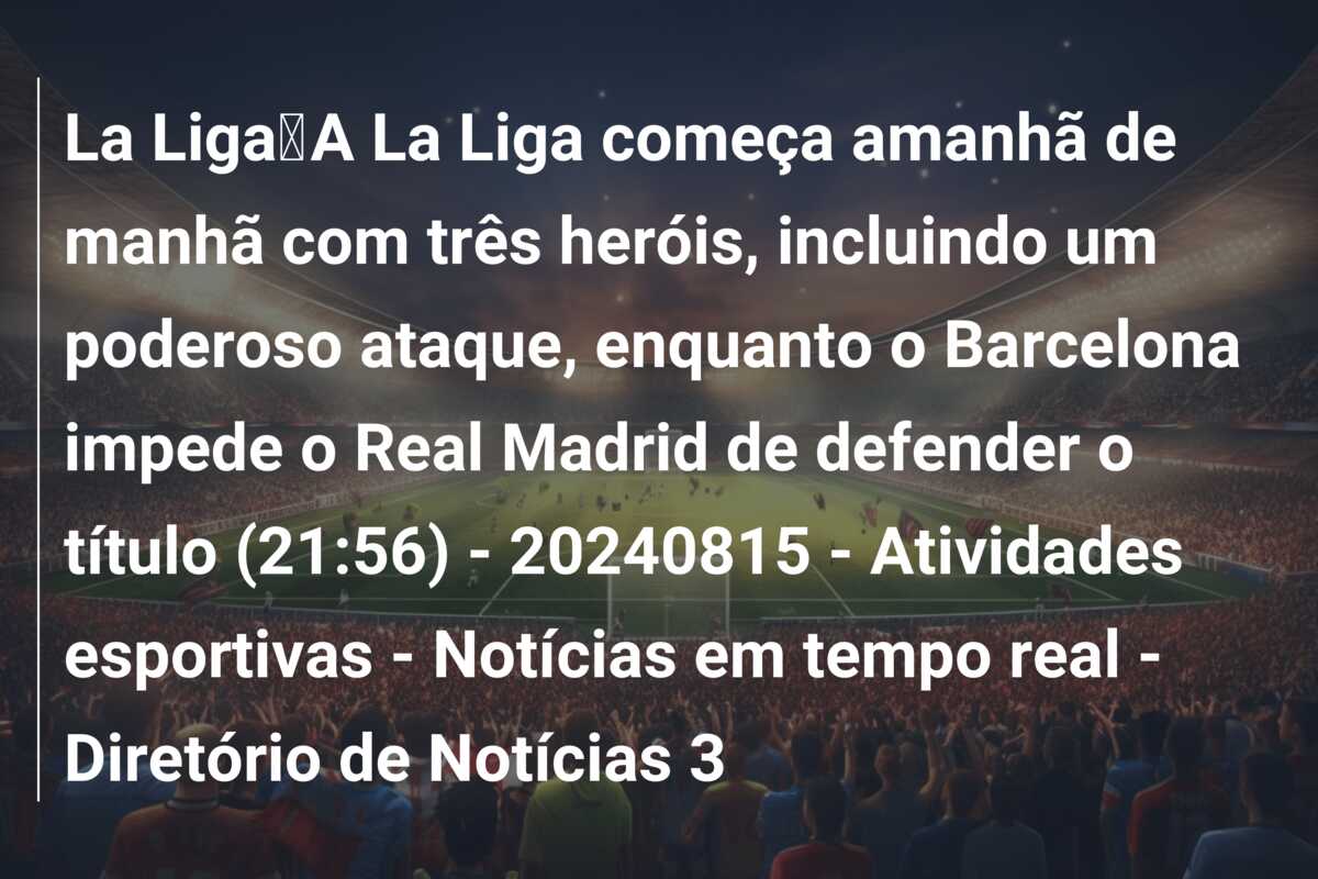 La Liga｜A La Liga começa amanhã de manhã com três heróis, incluindo um poderoso ataque, enquanto o Barcelona impede o Real Madrid de defender o título (21:56) – 20240815 – Atividades esportivas – Notícias em tempo real – Diretório de Notícias 3