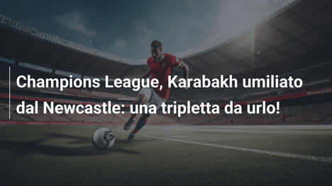 Champions League, Karabakh umiliato dal Newcastle: una tripletta da urlo!