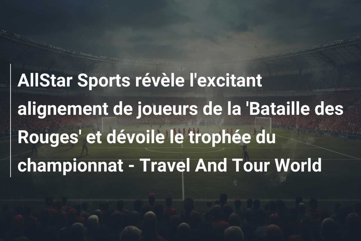 AllStar Sports révèle l’excitant alignement de joueurs de la ‘Bataille des Rouges’ et dévoile le trophée du championnat – Travel And Tour World