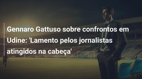 Gennaro Gattuso sobre confrontos em Udine: 'Lamento pelos jornalistas atingidos na cabeça'