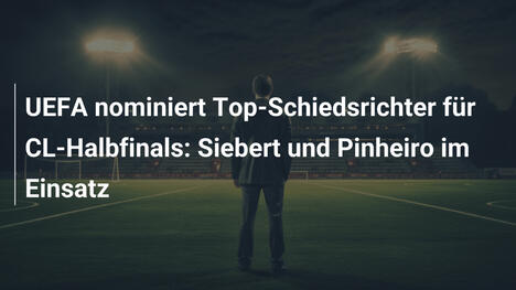 UEFA nominiert Top-Schiedsrichter für CL-Halbfinals: Siebert und Pinheiro im Einsatz