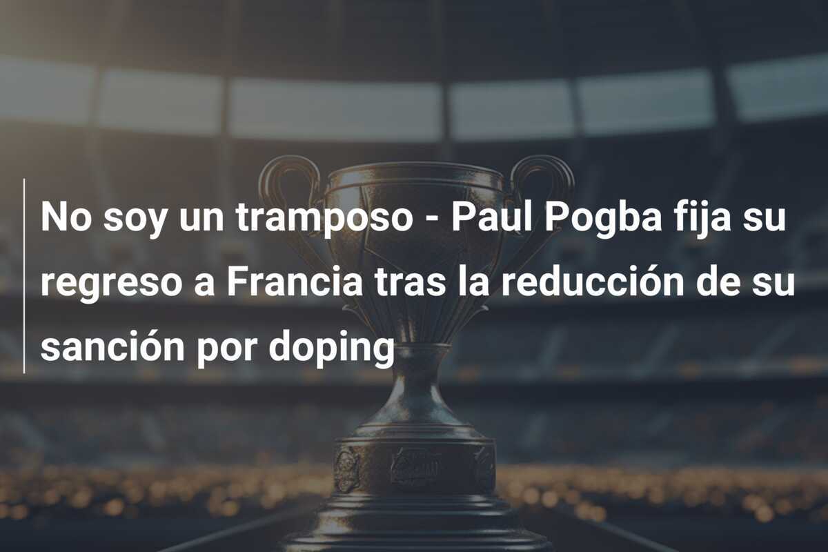 No soy un tramposo - Paul Pogba fija su regreso a Francia tras la reducción de su sanción por doping