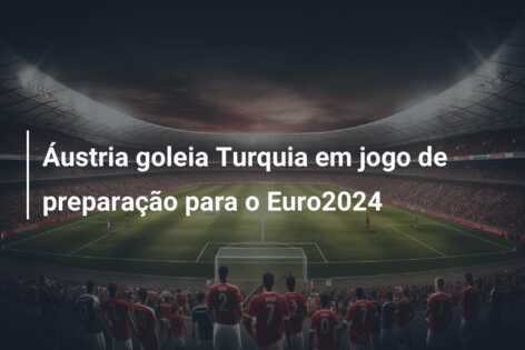 Áustria goleia Turquia em jogo de preparação para o Euro2024