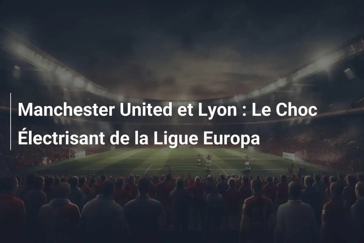 Manchester United et Lyon : Le Choc Électrisant de la Ligue Europa